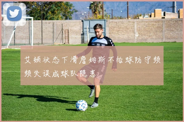 艾顿状态下滑詹姆斯不给球防守频频失误成球队隐患