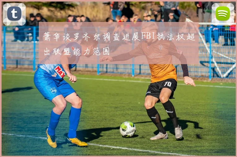 萧华谈罗齐尔调查进展FBI执法权超出联盟能力范围