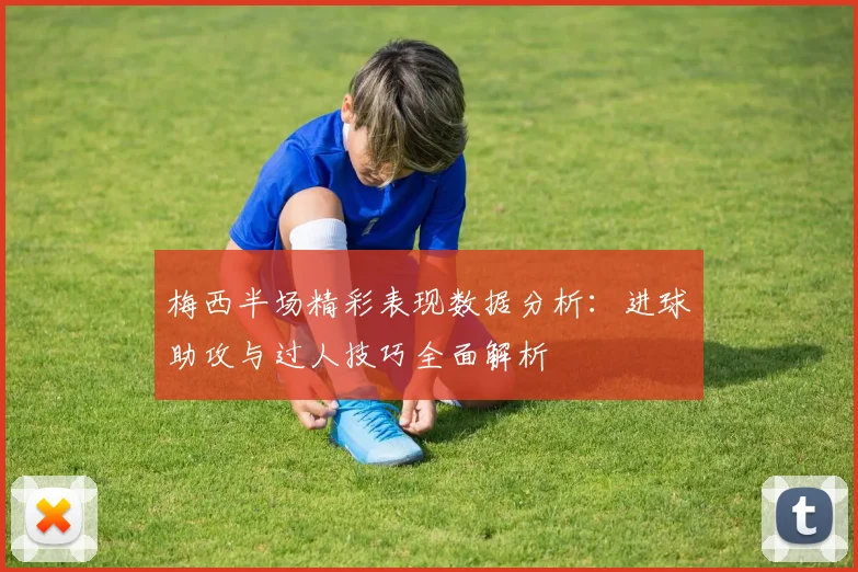 梅西半场精彩表现数据分析：进球助攻与过人技巧全面解析