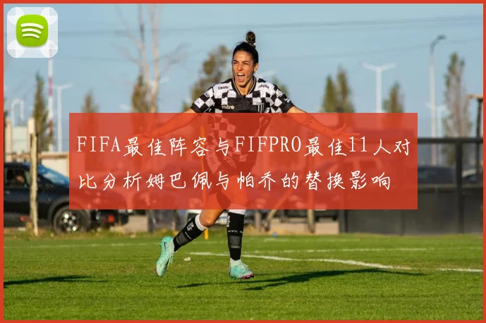 FIFA最佳阵容与FIFPRO最佳11人对比分析姆巴佩与帕乔的替换影响