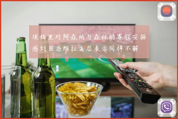 埃梅里对阿森纳与森林的赛程安排感到困惑维拉高层表示同样不解