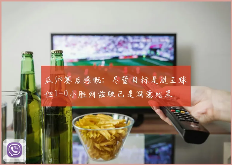 瓜帅赛后感慨：尽管目标是进五球但1-0小胜利兹联已是满意结果