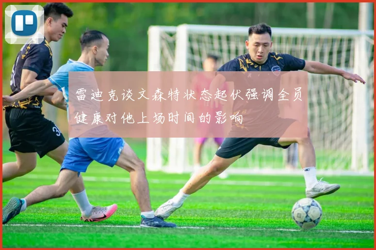 雷迪克谈文森特状态起伏强调全员健康对他上场时间的影响