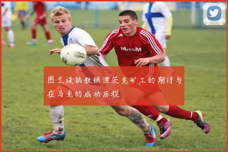 图兰谈执教顿涅茨克矿工的期待与在马竞的成功历程