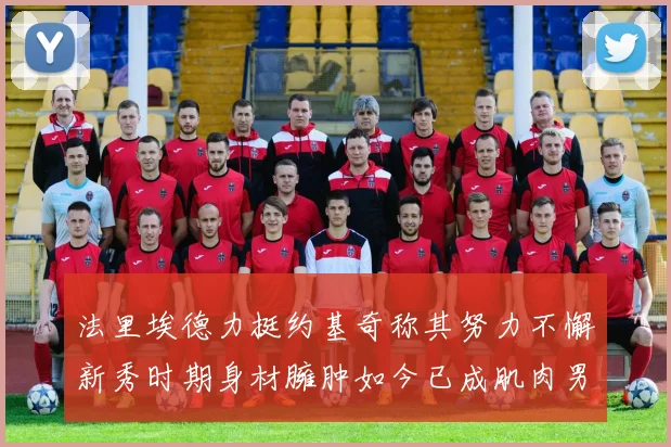 法里埃德力挺约基奇称其努力不懈新秀时期身材臃肿如今已成肌肉男