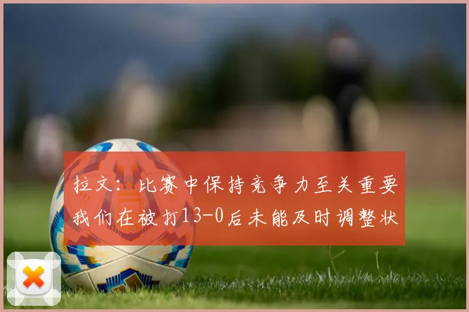 拉文：比赛中保持竞争力至关重要我们在被打13-0后未能及时调整状态