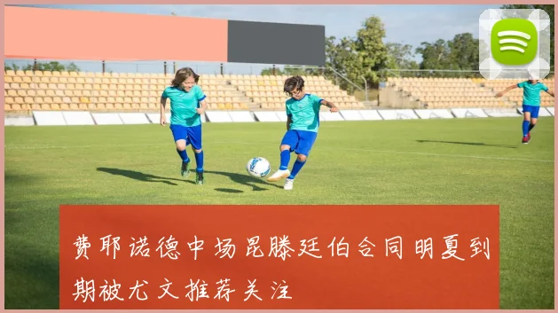 费耶诺德中场昆滕廷伯合同明夏到期被尤文推荐关注