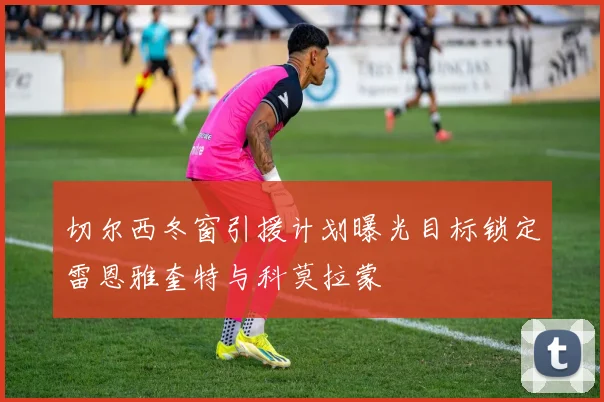 切尔西冬窗引援计划曝光目标锁定雷恩雅奎特与科莫拉蒙