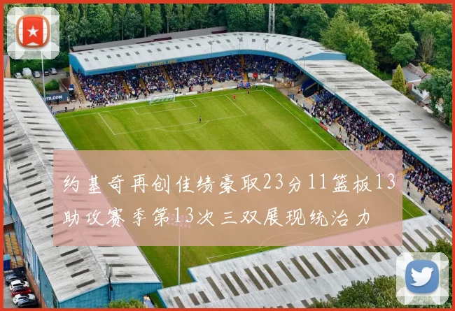 约基奇再创佳绩豪取23分11篮板13助攻赛季第13次三双展现统治力