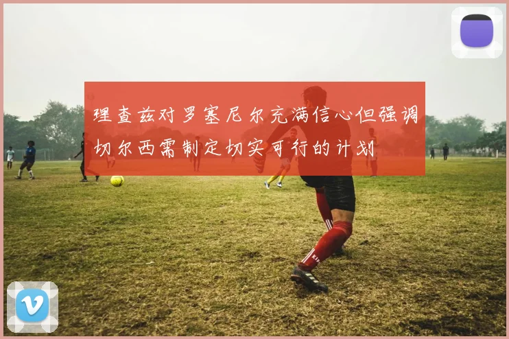 理查兹对罗塞尼尔充满信心但强调切尔西需制定切实可行的计划