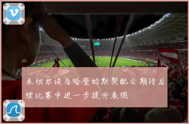 米切尔谈与哈登的默契配合期待后续比赛中进一步提升表现