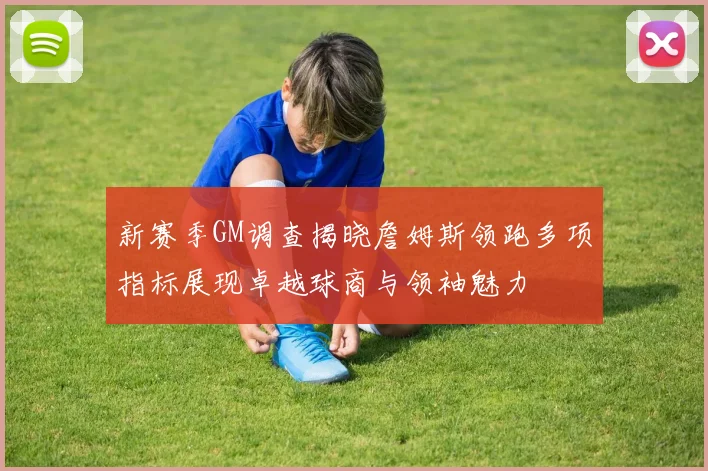 新赛季GM调查揭晓詹姆斯领跑多项指标展现卓越球商与领袖魅力