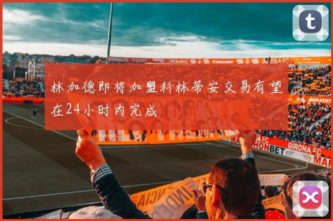 林加德即将加盟科林蒂安交易有望在24小时内完成