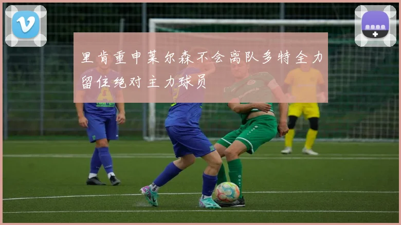 里肯重申莱尔森不会离队多特全力留住绝对主力球员