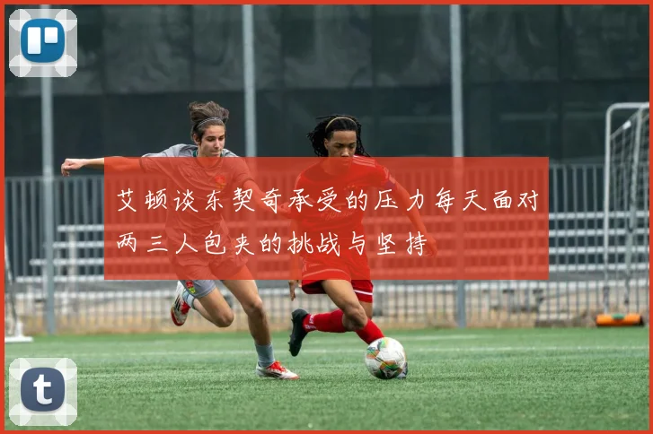 艾顿谈东契奇承受的压力每天面对两三人包夹的挑战与坚持