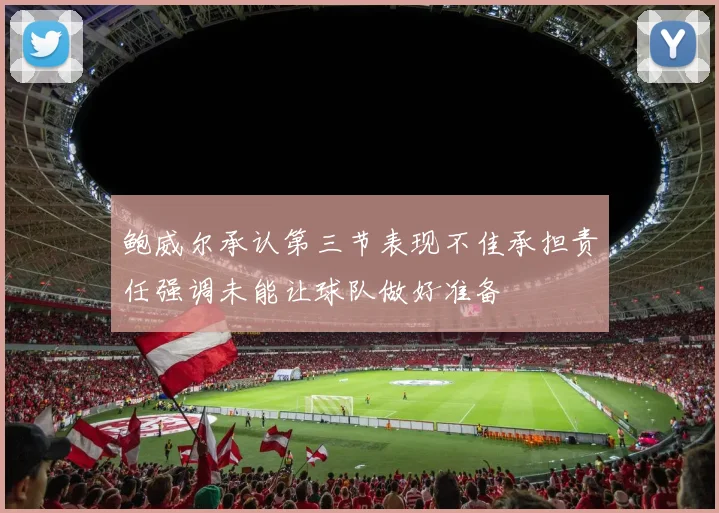 鲍威尔承认第三节表现不佳承担责任强调未能让球队做好准备