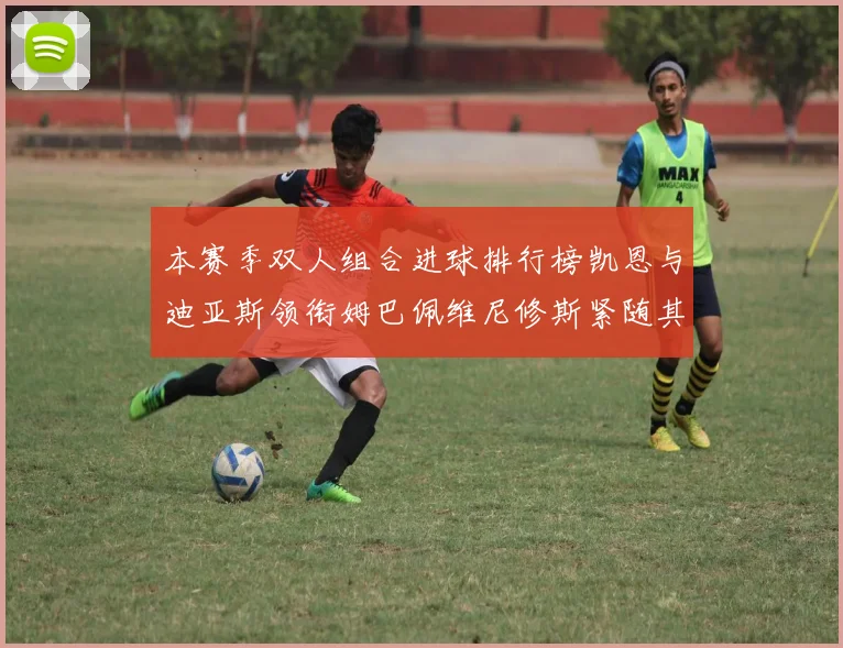 本赛季双人组合进球排行榜凯恩与迪亚斯领衔姆巴佩维尼修斯紧随其后