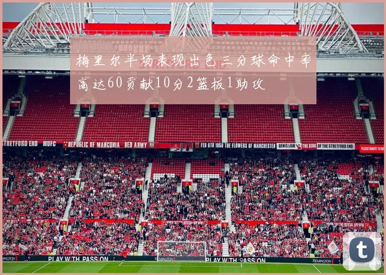 梅里尔半场表现出色三分球命中率高达60贡献10分2篮板1助攻