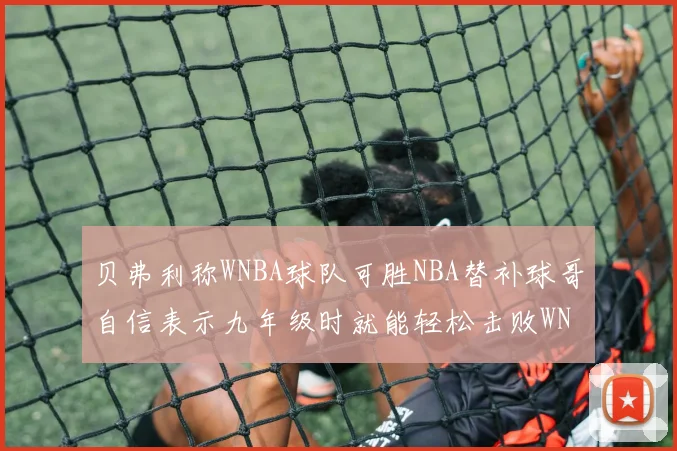 贝弗利称WNBA球队可胜NBA替补球哥自信表示九年级时就能轻松击败WNBA