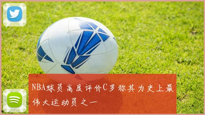 NBA球员高度评价C罗称其为史上最伟大运动员之一