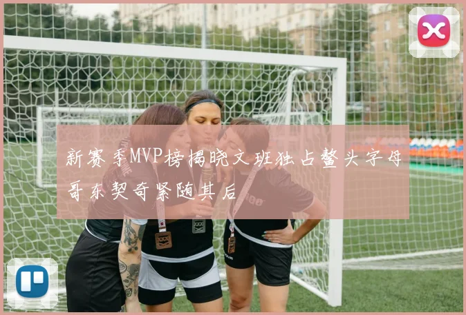 新赛季MVP榜揭晓文班独占鳌头字母哥东契奇紧随其后