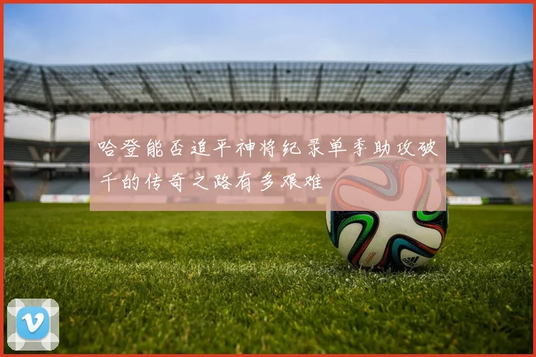 哈登能否追平神将纪录单季助攻破千的传奇之路有多艰难