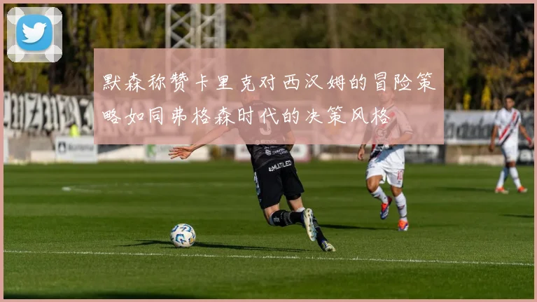默森称赞卡里克对西汉姆的冒险策略如同弗格森时代的决策风格