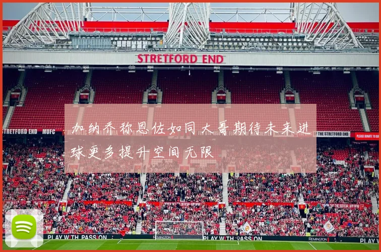 加纳乔称恩佐如同大哥期待未来进球更多提升空间无限