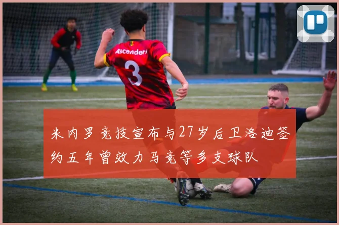 米内罗竞技宣布与27岁后卫洛迪签约五年曾效力马竞等多支球队