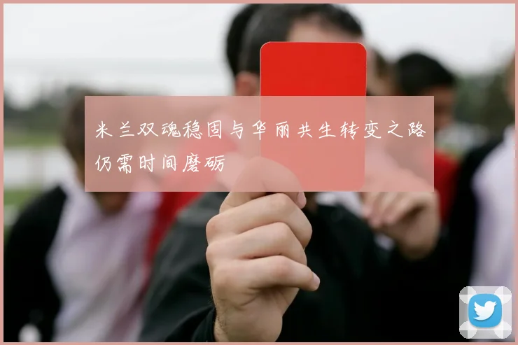 米兰双魂稳固与华丽共生转变之路仍需时间磨砺