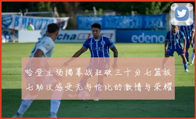 哈登主场揭幕战狂砍三十分七篮板七助攻感受无与伦比的激情与荣耀