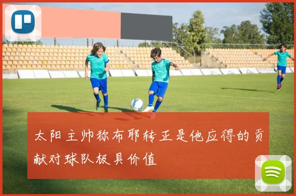 太阳主帅称布耶转正是他应得的贡献对球队极具价值