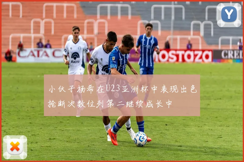 小伙子杨希在U23亚洲杯中表现出色抢断次数位列第二继续成长中