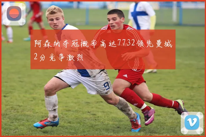 阿森纳夺冠概率高达7732领先曼城2分竞争激烈