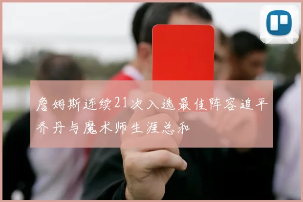 詹姆斯连续21次入选最佳阵容追平乔丹与魔术师生涯总和
