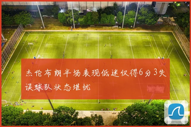 杰伦布朗半场表现低迷仅得6分3失误球队状态堪忧