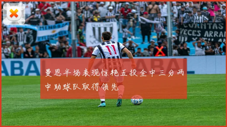 曼恩半场表现惊艳五投全中三分两中助球队取得领先