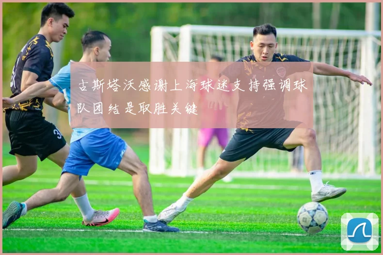 古斯塔沃感谢上海球迷支持强调球队团结是取胜关键