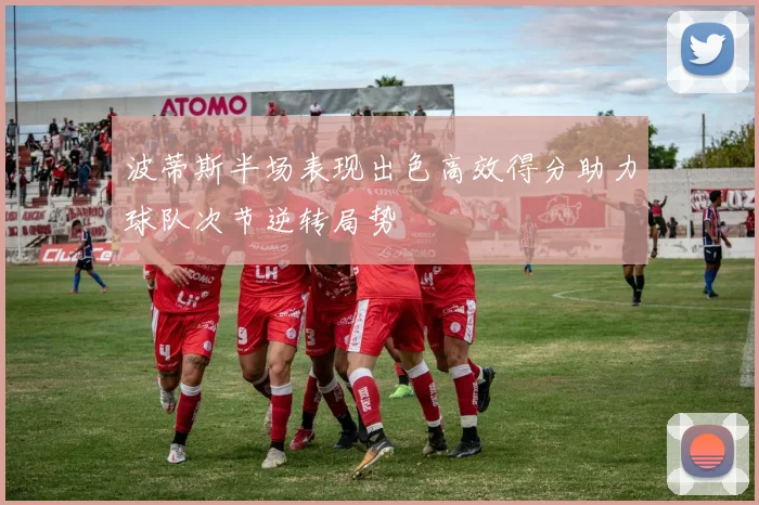 波蒂斯半场表现出色高效得分助力球队次节逆转局势