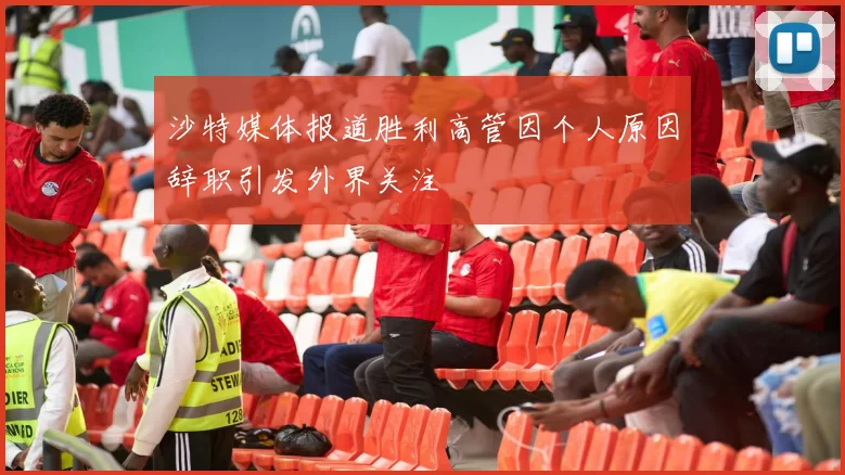 沙特媒体报道胜利高管因个人原因辞职引发外界关注