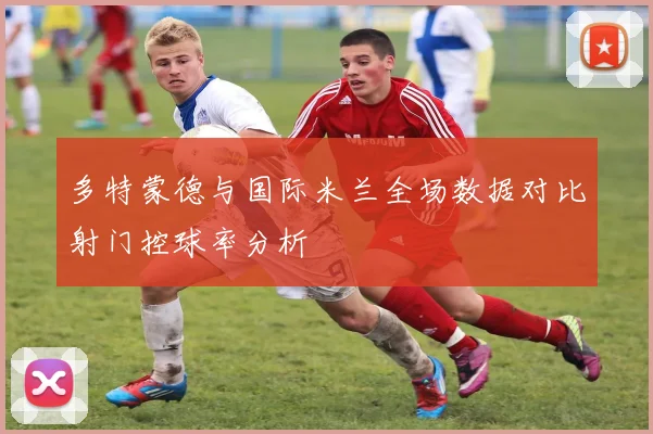 多特蒙德与国际米兰全场数据对比射门控球率分析