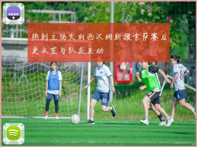 热刺主场失利西汉姆新援索萨赛后更衣室与队友互动