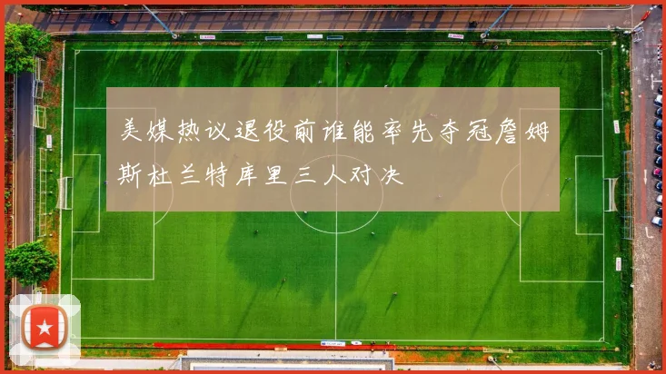 美媒热议退役前谁能率先夺冠詹姆斯杜兰特库里三人对决