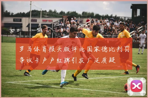 罗马体育报头版评论国家德比判罚争议卡卢卢红牌引发广泛质疑