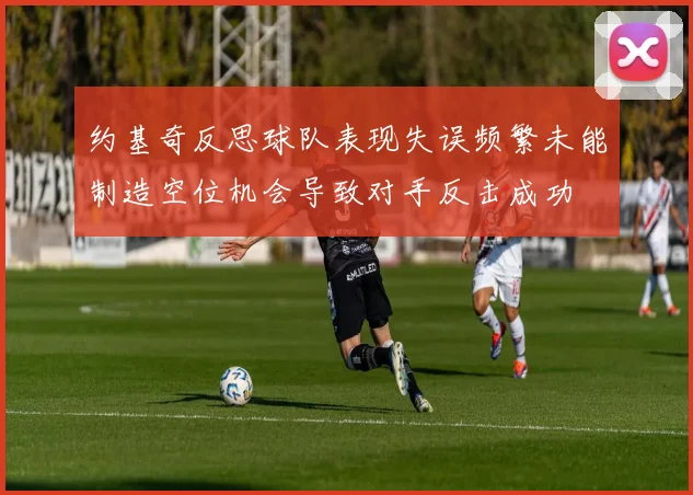 约基奇反思球队表现失误频繁未能制造空位机会导致对手反击成功