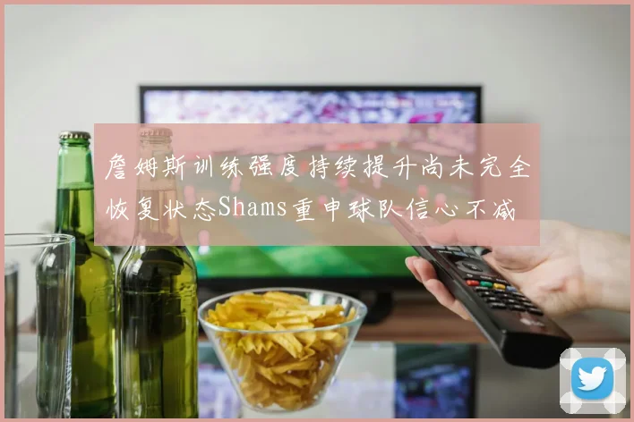 詹姆斯训练强度持续提升尚未完全恢复状态Shams重申球队信心不减