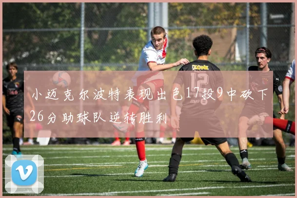 小迈克尔波特表现出色17投9中砍下26分助球队逆转胜利