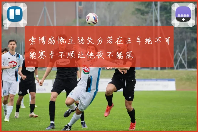 索博感慨主场失分若在去年绝不可能赛季不顺让他夜不能寐
