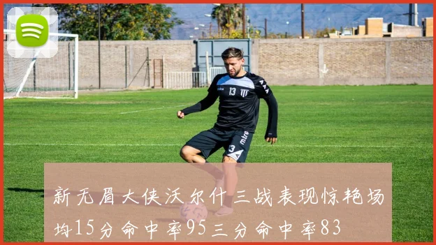 新无眉大侠沃尔什三战表现惊艳场均15分命中率95三分命中率83