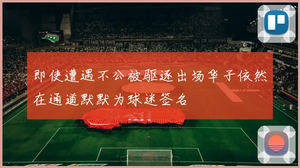 即使遭遇不公被驱逐出场华子依然在通道默默为球迷签名